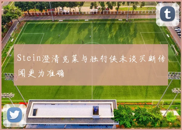 Stein澄清克莱与独行侠未谈买断传闻更为准确