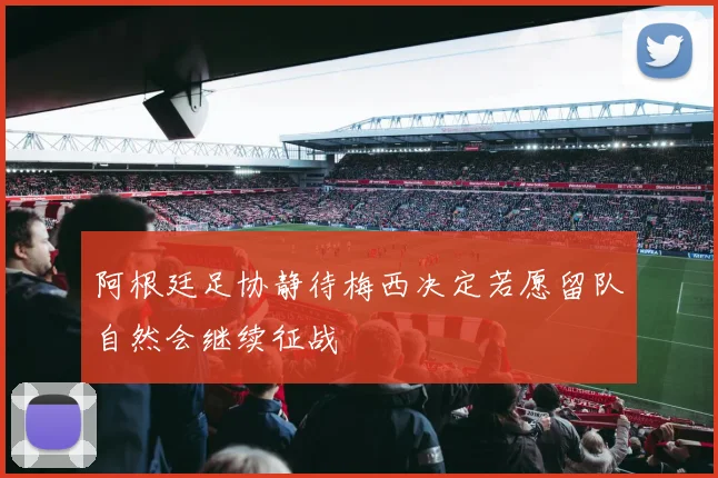 阿根廷足协静待梅西决定若愿留队自然会继续征战