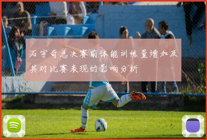 石宇奇总决赛前体能训练量增加及其对比赛表现的影响分析