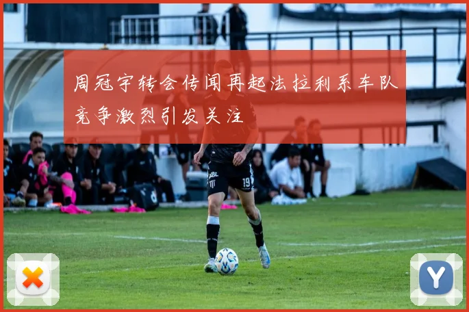 周冠宇转会传闻再起法拉利系车队竞争激烈引发关注
