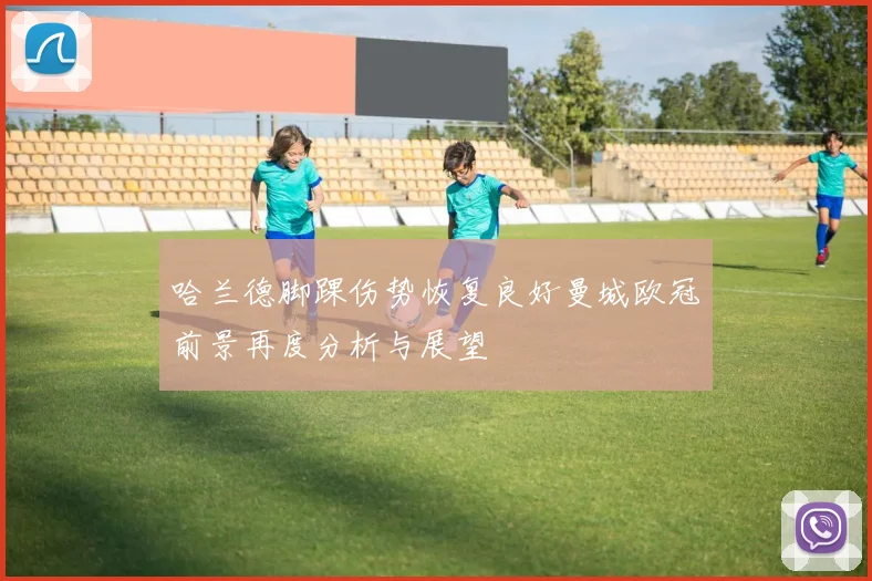 哈兰德脚踝伤势恢复良好曼城欧冠前景再度分析与展望