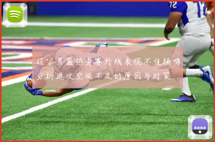 辽宁男篮热身赛外线表现不佳杨鸣分析进攻空间不足的原因与对策